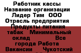 Работник кассы › Название организации ­ Лидер Тим, ООО › Отрасль предприятия ­ Продукты питания, табак › Минимальный оклад ­ 18 000 - Все города Работа » Вакансии   . Чукотский АО